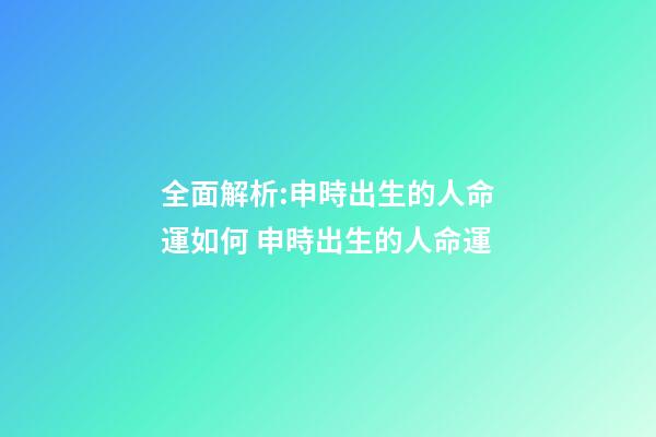 全面解析:申時出生的人命運如何 申時出生的人命運-第1張-觀點-玄機派